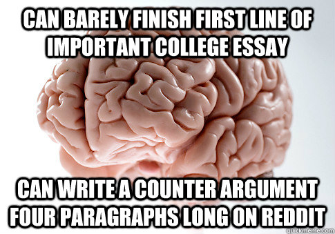 Can barely finish first line of important college essay can write a counter argument four paragraphs long on reddit - Can barely finish first line of important college essay can write a counter argument four paragraphs long on reddit  Scumbag Brain