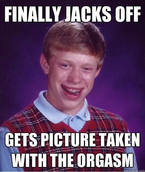 FINALLY JACKS OFF GETS PICTURE TAKEN WITH THE ORGASM  Bad Luck Brian