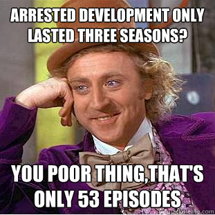 Arrested Development only lasted three seasons? You poor thing,that's only 53 episodes  Condescending Wonka