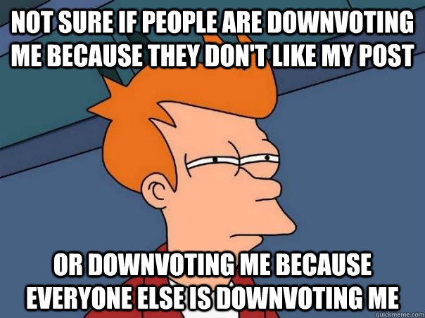 Not sure if people are downvoting me because they don't like my post Or downvoting me because everyone else is downvoting me  Futurama Fry