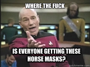 where the fuck is everyone getting these horse masks?  Annoyed Picard