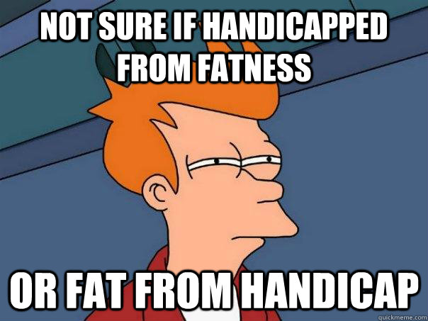 Not sure if handicapped from fatness Or fat from handicap  Futurama Fry