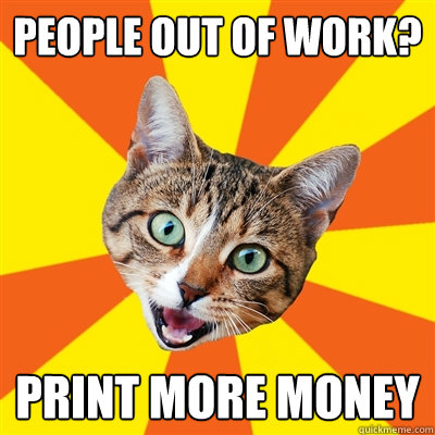 people out of work? print more money  Bad Advice Cat