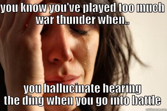 YOU KNOW YOU'VE PLAYED TOO MUCH WAR THUNDER WHEN.. YOU HALLUCINATE HEARING THE DING WHEN YOU GO INTO BATTLE First World Problems