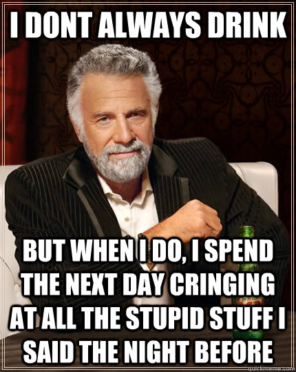 I dont always drink But when i do, i spend the next day cringing at all the stupid stuff i said the night before - I dont always drink But when i do, i spend the next day cringing at all the stupid stuff i said the night before  The Most Interesting Man In The World