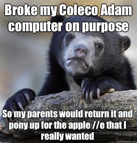 Broke my Coleco Adam computer on purpose So my parents would return it and pony up for the apple //e that I really wanted  Confession Bear