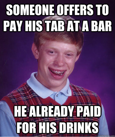 Someone offers to pay his tab at a bar He already paid for his drinks - Someone offers to pay his tab at a bar He already paid for his drinks  Bad Luck Brian