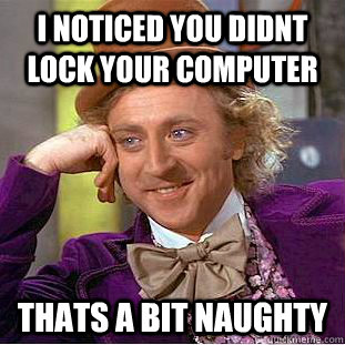 I noticed you didnt lock your computer Thats a bit naughty  Condescending Wonka