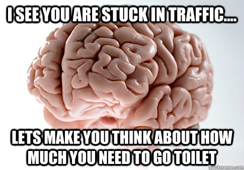 I see you are stuck in traffic.... Lets make you think about how much you need to go toilet  Scumbag Brain