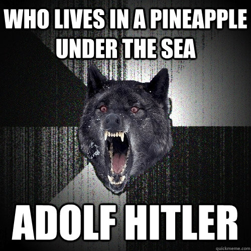 who lives in a pineapple under the sea adolf hitler  Insanity Wolf