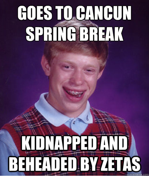 goes to cancun
spring break kidnapped and beheaded by zetas - goes to cancun
spring break kidnapped and beheaded by zetas  Bad Luck Brian