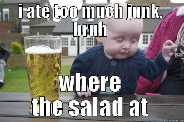 I ATE TOO MUCH JUNK, BRUH WHERE THE SALAD AT drunk baby