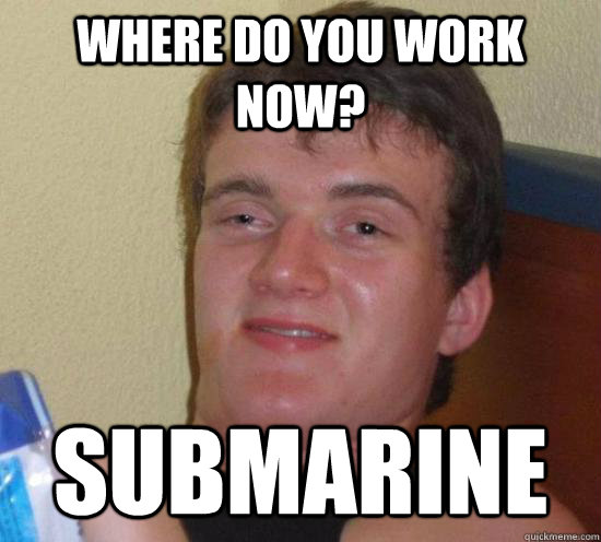 Where do you work now? Submarine  Really High Guy