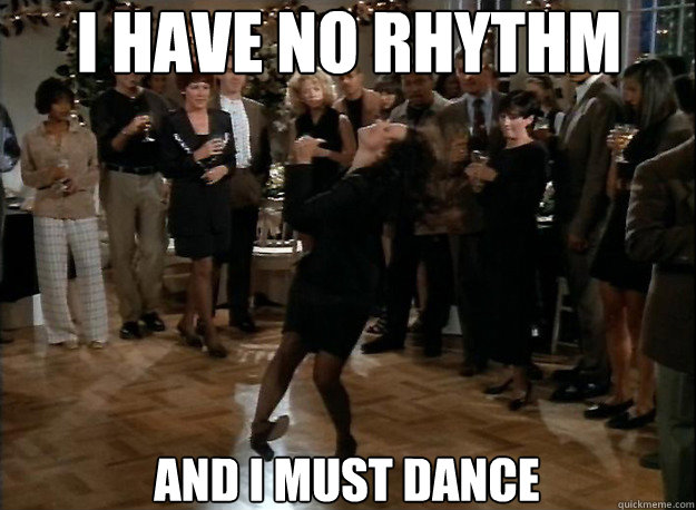 I have no rhythm and i must dance  I have no rhythm