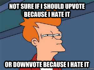 Not sure if I should upvote because I hate it  Or downvote because I hate it  Confused Fry- Facebook