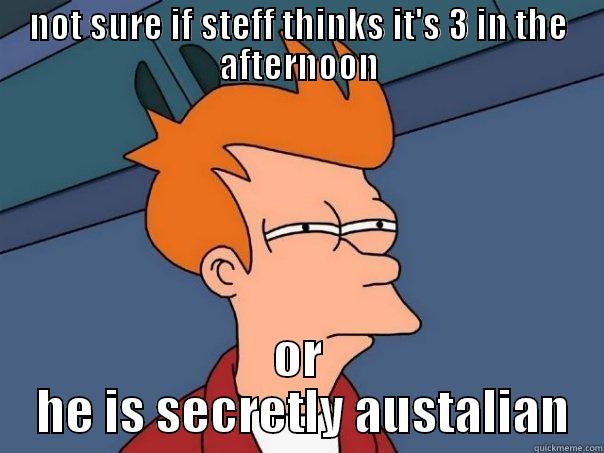 NOT SURE IF STEFF THINKS IT'S 3 IN THE AFTERNOON OR  HE IS SECRETLY AUSTALIAN Futurama Fry