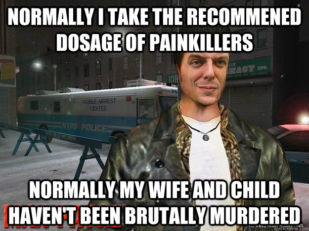 Normally I take the recommened dosage of painkillers Normally my wife and child haven't been brutally murdered - Normally I take the recommened dosage of painkillers Normally my wife and child haven't been brutally murdered  Max payne