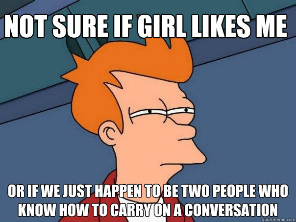 Not sure if girl likes me or if we just happen to be two people who know how to carry on a conversation  Futurama Fry
