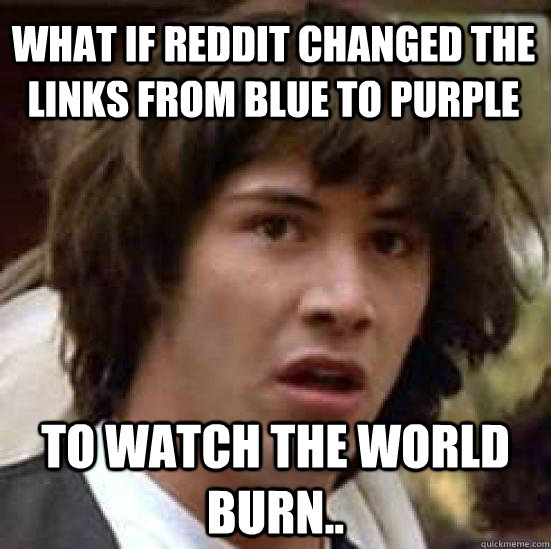 What if reddit changed the links from blue to purple to watch the world burn..  conspiracy keanu