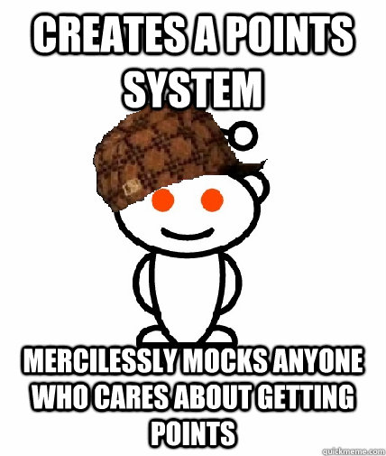 creates a points system mercilessly mocks anyone who cares about getting points - creates a points system mercilessly mocks anyone who cares about getting points  Scumbag Reddit