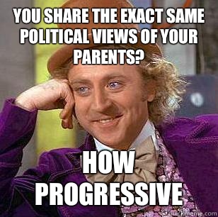 You share the exact same political views of your parents? How progressive - You share the exact same political views of your parents? How progressive  Condescending Wonka