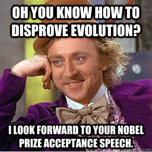 Oh you know how to disprove evolution? I look forward to your nobel prize acceptance speech.  Condescending Wonka