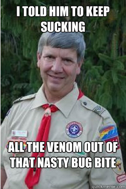 I told him to keep sucking All the venom out of that nasty bug bite  Harmless Scout Leader