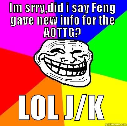 IM SRRY,DID I SAY FENG GAVE NEW INFO FOR THE AOTTG? LOL J/K Troll Face