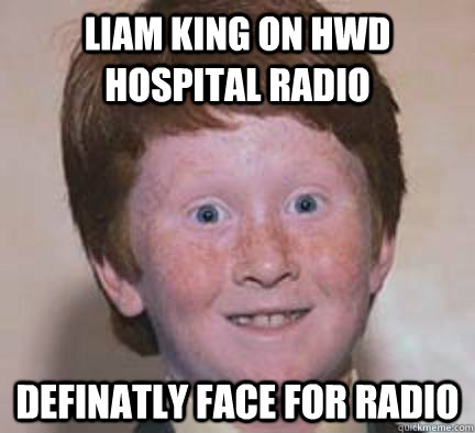 liam king on hWD HOSPITAL RADIO DEFINATLY FACE FOR RADIO  Over Confident Ginger