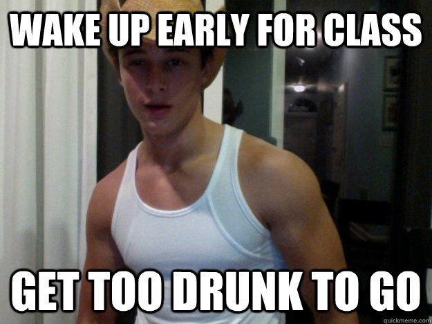 Wake up early for class Get too drunk to go  DYLAN