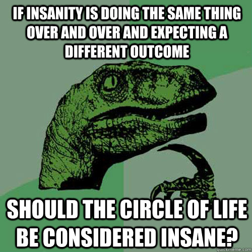 If insanity is doing the same thing over and over and expecting a different outcome should the circle of life be considered insane? - If insanity is doing the same thing over and over and expecting a different outcome should the circle of life be considered insane?  Philosoraptor