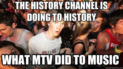 the history channel is 
doing to history what MTV did to music  