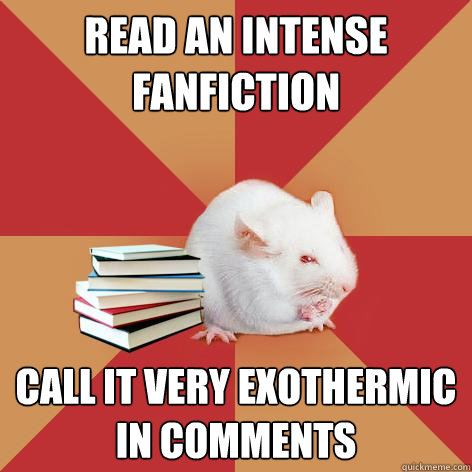 Read an intense fanfiction Call it very exothermic in comments - Read an intense fanfiction Call it very exothermic in comments  Science Major Mouse