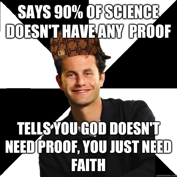 Says 90% of science doesn't have any  proof Tells you god doesn't need proof, you just need faith  Scumbag Christian