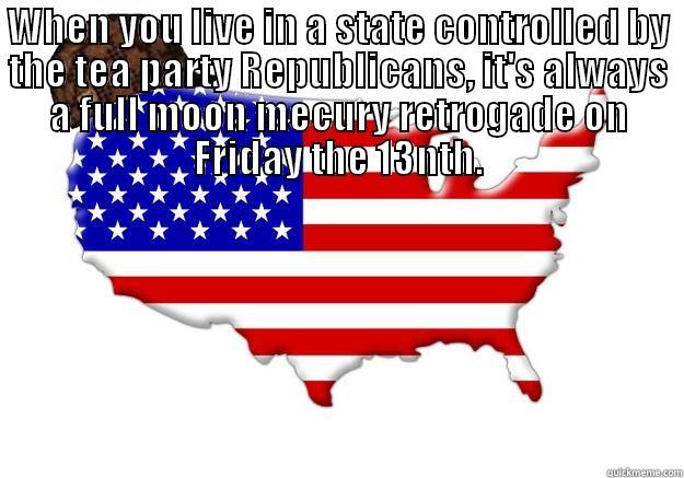 WHEN YOU LIVE IN A STATE CONTROLLED BY THE TEA PARTY REPUBLICANS,  IT'S ALWAYS A FULL MOON MECURY RETROGADE ON FRIDAY THE 13NTH. Scumbag america