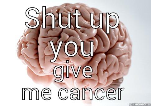 SHUT UP YOU GIVE ME CANCER Scumbag Brain