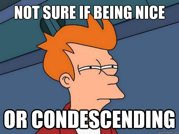 not sure if being nice and  or condescending  Futurama Fry