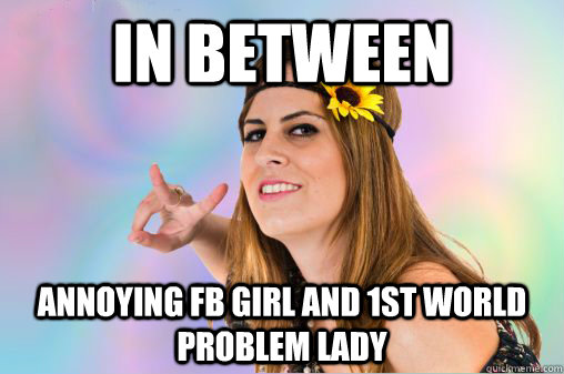 in between Annoying fb girl and 1st world problem lady  Annoying Vegan