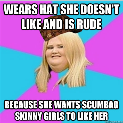 wears hat she doesn't like and is rude  because she wants scumbag skinny girls to like her  scumbag fat girl