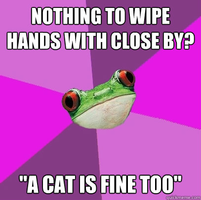 Nothing to wipe hands with close by?  