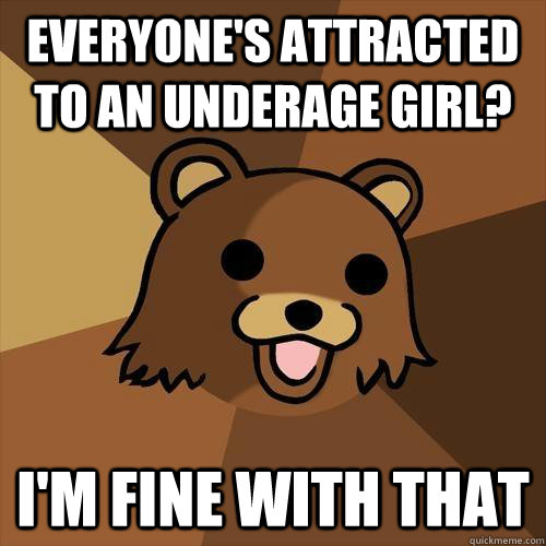 everyone's attracted to an underage girl? i'm fine with that  Pedobear