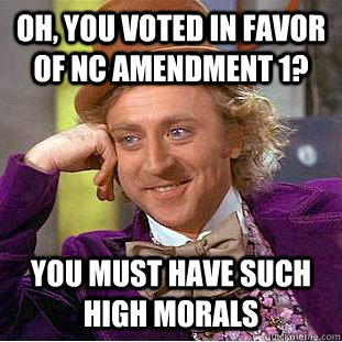 oh, you voted in favor of nc amendment 1? you must have such high morals  Condescending Wonka