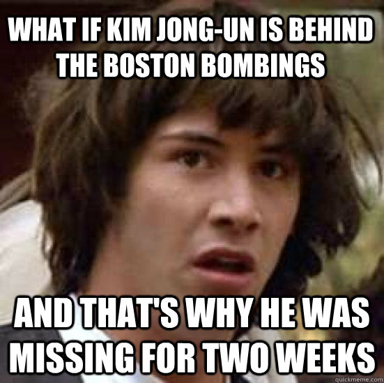 What if Kim Jong-Un is behind the Boston bombings and that's why he was missing for two weeks - What if Kim Jong-Un is behind the Boston bombings and that's why he was missing for two weeks  conspiracy keanu