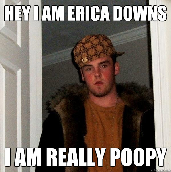 hey i am erica downs i am really poopy  Scumbag Steve