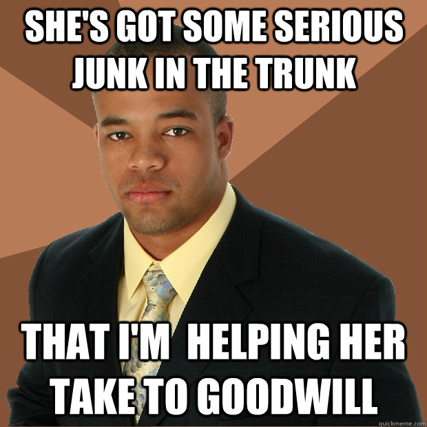 She's got some serious  junk in the trunk That I'm  helping her take to goodwill - She's got some serious  junk in the trunk That I'm  helping her take to goodwill  Successful Black Man