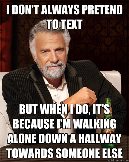 I don't always pretend to text But when i do, it's because i'm walking alone down a hallway towards someone else Caption 3 goes here  The Most Interesting Man In The World