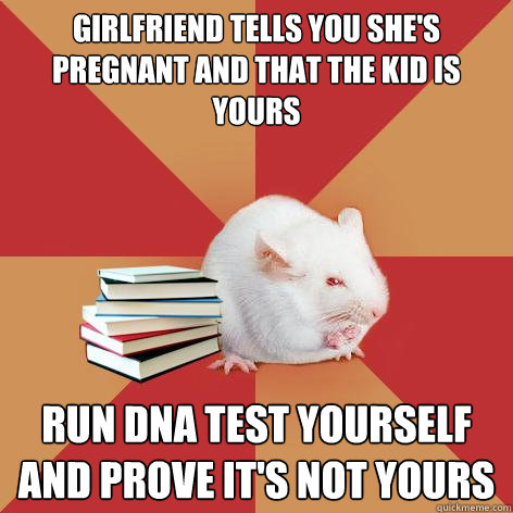 girlfriend tells you she's pregnant and that the kid is yours run DNA test yourself and prove it's not yours  Science Major Mouse