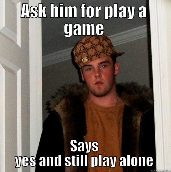 ASK HIM FOR PLAY A GAME SAYS YES AND STILL PLAY ALONE Scumbag Steve