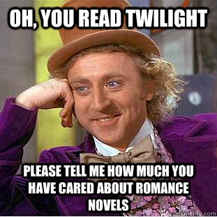 oh, you read twilight Please tell me how much you have cared about romance novels  Condescending Wonka