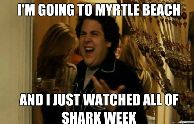 I'm going to myrtle beach  and I just watched all of shark week  fuck me right